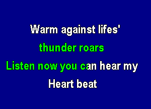 Warm against Iifes'
thunder roars

Listen now you can hear my
Heart beat