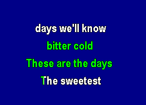 days we'll know
bitter cold

These are the days

The sweetest