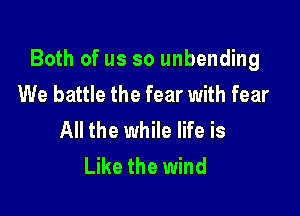 Both of us so unbending
We battle the fear with fear

All the while life is
Like the wind
