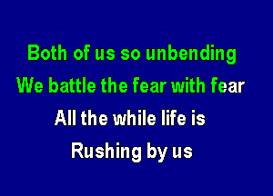 Both of us so unbending
We battle the fear with fear
All the while life is

Rushing by us