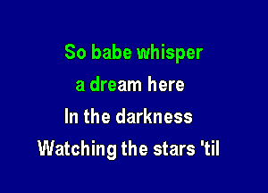 So babe whisper
a dream here
In the darkness

Watching the stars 'til