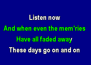 Listen now
And when even the mem'ries

Have all faded away

These days go on and on