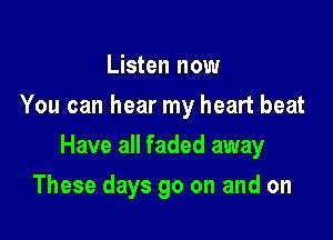 Listen now
You can hear my heart beat

Have all faded away

These days go on and on
