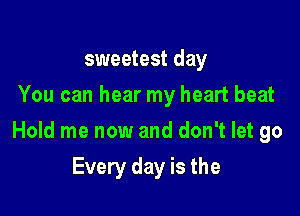 sweetest day
You can hear my heart beat

Hold me now and don't let go

Every day is the