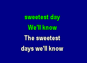 sweetest day
We'll know
The sweetest

days we'll know