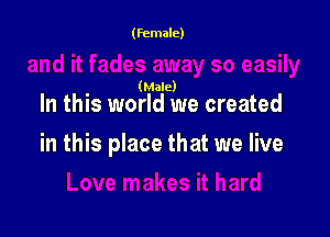 (female)

(Male)

In this world we created

in this place that we live