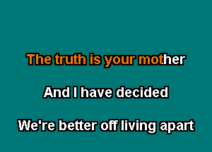 The truth is your mother

And I have decided

We're better off living apart
