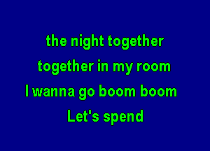 the night together
together in my room
lwanna go boom boom

Let's spend