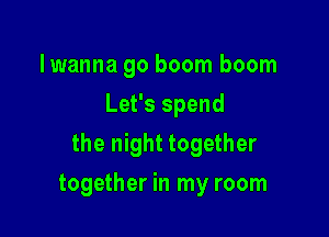 lwanna go boom boom
Let's spend

the night together

together in my room