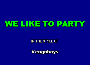 WE ILIIIKIE T0 PARTY

IN THE STYLE 0F

Vengaboys