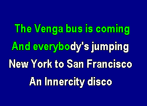 The Venga bus is coming
And everybody's jumping
New York to San Francisco

An lnnercity disco