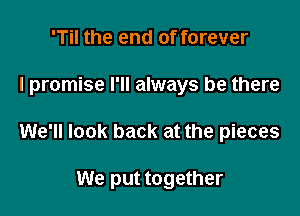 'Til the end of forever

I promise I'll always be there

We'll look back at the pieces

We put together