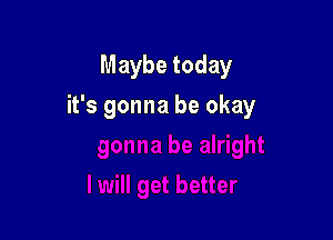 Maybe today

it's gonna be okay