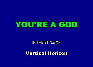 YOU'RE A GOD

IN THE STYLE 0F

Vertical Horizon