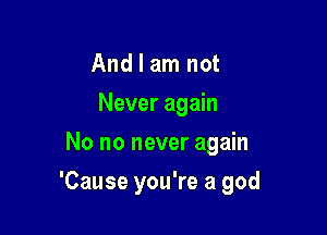 And I am not
Never again
No no never again

'Cause you're a god