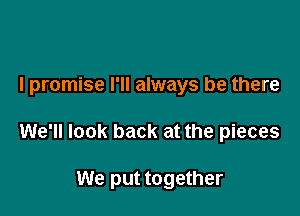 I promise I'll always be there

We'll look back at the pieces

We put together