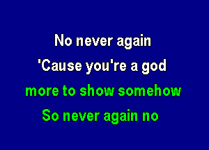 No never again
'Cause you're a god
more to show somehow

80 never again no