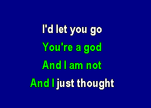 I'd let you go

You're a god

And I am not
And ljust thought