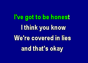 I've got to be honest
lthink you know
We're covered in lies

and that's okay