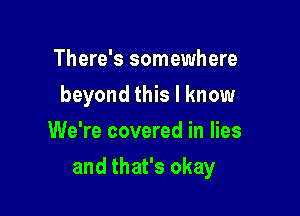 There's somewhere
beyond this I know
We're covered in lies

and that's okay