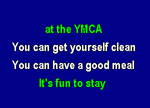 at the YMCA
You can get yourself clean

You can have a good meal

It's fun to stay