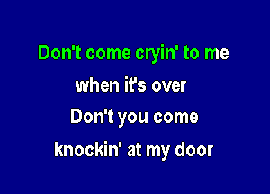 Don't come cryin' to me
when it's over
Don't you come

knockin' at my door