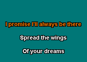 I promise I'll always be there

Spread the wings

0f your dreams