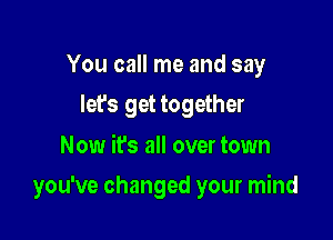 You call me and say
let's get together

Now ifs all over town

you've changed your mind