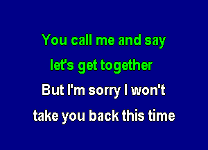 You call me and say

let's get together
But I'm sorry I won't
take you back this time