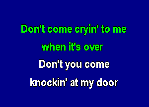 Don't come cryin' to me
when it's over
Don't you come

knockin' at my door