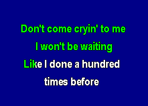 Don't come cryin' to me

I won't be waiting
Like I done a hundred
times before