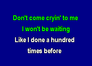 Don't come cryin' to me

I won't be waiting
Like I done a hundred
times before