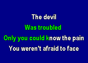 The devil
Was troubled

Only you could know the pain

You weren't afraid to face