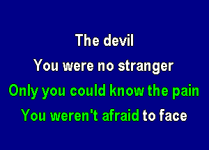 The devil
You were no stranger

Only you could know the pain

You weren't afraid to face