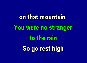 on that mountain

You were no stranger

to the rain
So go rest high