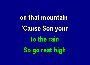 on that mountain
'Cause Son your
to the rain

So go rest high