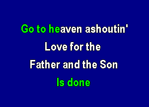 Go to heaven ashoutin'

Love for the
work on earth
ls done