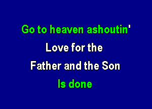 Go to heaven ashoutin'
Love for the

Father and the Son
ls done