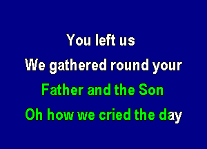 You left us
We gathered round your
Father and the Son

Oh how we cried the day