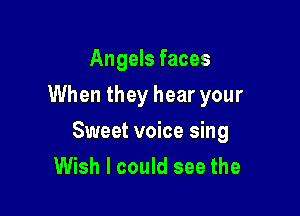 Angels faces

When they hear your

Sweet voice sing
Wish I could see the