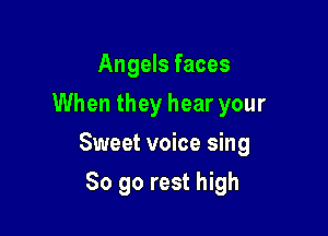 Angels faces

When they hear your

Sweet voice sing
So go rest high