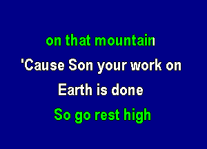 on that mountain
'Cause Son your work on
Earth is done

So go rest high