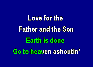 Love for the
Father and the Son
Earth is done

Go to heaven ashoutin'