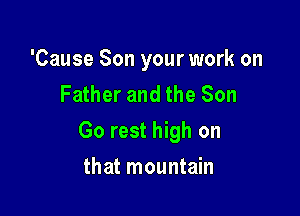 'Cause Son your work on
Father and the Son

Go rest high on

that mountain