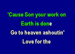 'Cause Son your work on
Earth is done

Go to heaven ashoutin'

Love for the