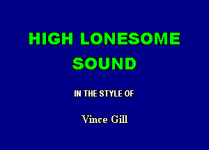 HIGH LONESOME
SOUND

III THE SIYLE 0F

Vince Gill