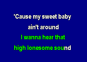 'Cause my sweet baby

ain't around
lwanna hear that

high lonesome sound