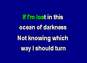 If I'm lost in this
ocean of darkness

Not knowing which

way I should turn