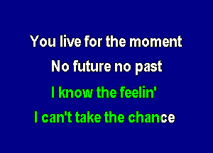 You live for the moment

No future no past

I know the feelin'
I can't take the chance