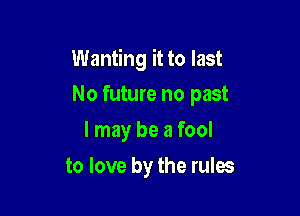 Wanting it to last

No future no past
I may be a fool
to love by the rules